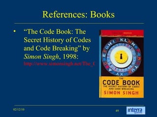 References: Books “ The Code Book:  The Secret History of Codes and Code Breaking” by  Simon Singh , 1998:  http://www.simonsingh.net/The_Code_Book.html   