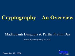 December 12, 2008 Cryptography – An Overview Madhubanti Dasgupta & Partha Pratim Das Interra Systems (India) Pvt. Ltd.   