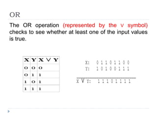 OR
The OR operation (represented by the ∨ symbol)
checks to see whether at least one of the input values
is true.
 