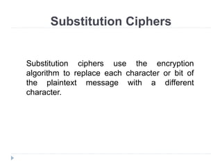 Substitution Ciphers
Substitution ciphers use the encryption
algorithm to replace each character or bit of
the plaintext message with a different
character.
 