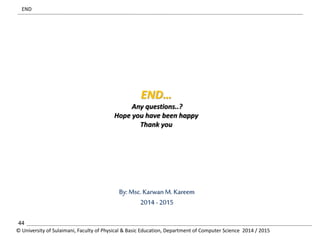 END 
END… 
Any questions..? 
Hope you have been happy 
Thank you 
By: Msc. Karwan M. Kareem 
2014 - 2015 
44 
© University of Sulaimani, Faculty of Physical & Basic Education, Department of Computer Science 2014 / 2015 
