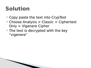  Copy paste the text into CrypTool
 Choose Analysis > Classic > Ciphertext
Only > Vigenere Cipher
 The text is decrypted with the key
“vigenere”
Solution
 