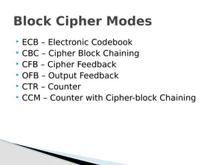  ECB – Electronic Codebook
 CBC – Cipher Block Chaining
 CFB – Cipher Feedback
 OFB – Output Feedback
 CTR – Counter
 CCM – Counter with Cipher-block Chaining
Block Cipher Modes
 