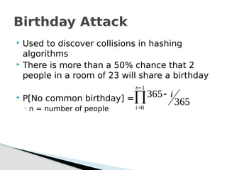  Used to discover collisions in hashing
algorithms
 There is more than a 50% chance that 2
people in a room of 23 will share a birthday
 P[No common birthday] =
◦ n = number of people
Birthday Attack




1
0
365
365
n
i
i
 
