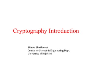 Cryptography Introduction
Shimul Shakhawat
Computer Science & Engineering Dept.
University of Rajshahi
 