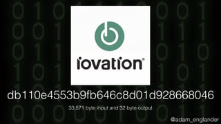 @adam_englander
db110e4553b9fb646c8d01d928668046
33,571 byte input and 32 byte output
 