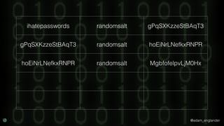 @adam_englander
ihatepasswords randomsalt gPqSXKzzeStBAqT3
gPqSXKzzeStBAqT3 randomsalt hoEiNrLNefkxRNPR
hoEiNrLNefkxRNPR randomsalt MgbfofelpvLjM0Hx
 