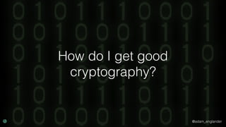 @adam_englander
How do I get good
cryptography?
 