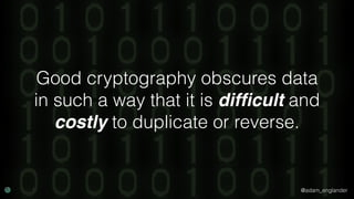 @adam_englander
Good cryptography obscures data
in such a way that it is difﬁcult and
costly to duplicate or reverse.
 