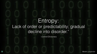 @adam_englander
–Oxford Dictionary
Entropy:
Lack of order or predictability; gradual
decline into disorder.”
 