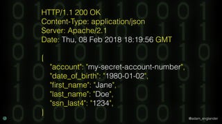 @adam_englander
HTTP/1.1 200 OK
Content-Type: application/json
Server: Apache/2.1
Date: Thu, 08 Feb 2018 18:19:56 GMT
{
"account": "my-secret-account-number",
"date_of_birth": "1980-01-02",
"ﬁrst_name": "Jane",
"last_name": "Doe",
"ssn_last4": "1234",
}
 