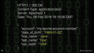 @adam_englander
HTTP/1.1 200 OK
Content-Type: application/json
Server: Apache/2.1
Date: Thu, 08 Feb 2018 18:19:56 GMT
{
"account": "my-secret-account-number",
"date_of_birth": "1980-01-02",
"ﬁrst_name": "Jane",
"last_name": "Doe",
"ssn_last4": "1234",
}
 