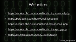 @adam_englander
Websites
• https://secure.php.net/manual/en/book.password.php
• https://paragonie.com/book/pecl-libsodium
• https://secure.php.net/manual/en/book.openssl.php
• https://secure.php.net/manual/en/book.csprng.php
• https://en.wikipedia.org/wiki/Cryptography
 