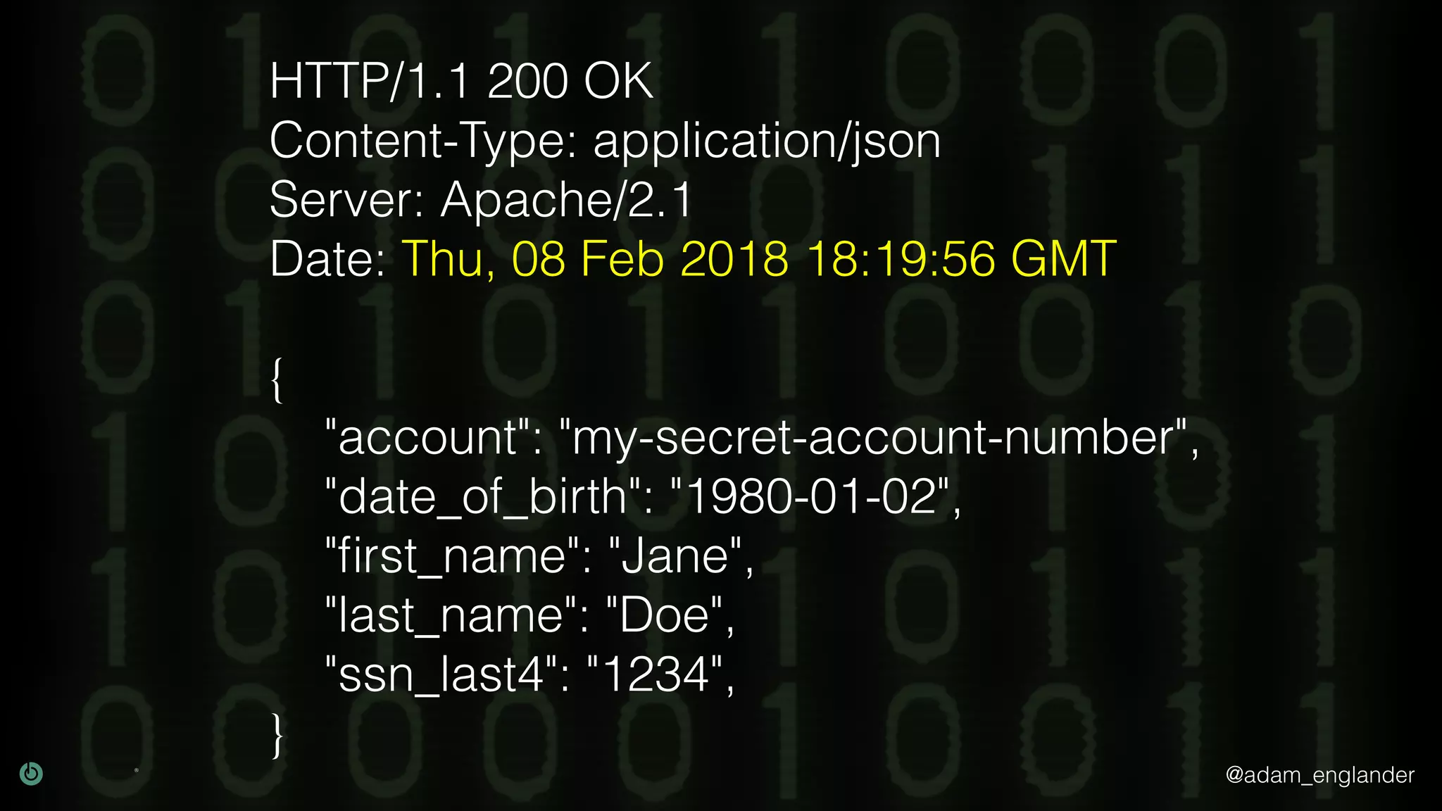 @adam_englander
HTTP/1.1 200 OK
Content-Type: application/json
Server: Apache/2.1
Date: Thu, 08 Feb 2018 18:19:56 GMT
{
"account": "my-secret-account-number",
"date_of_birth": "1980-01-02",
"ﬁrst_name": "Jane",
"last_name": "Doe",
"ssn_last4": "1234",
}
 