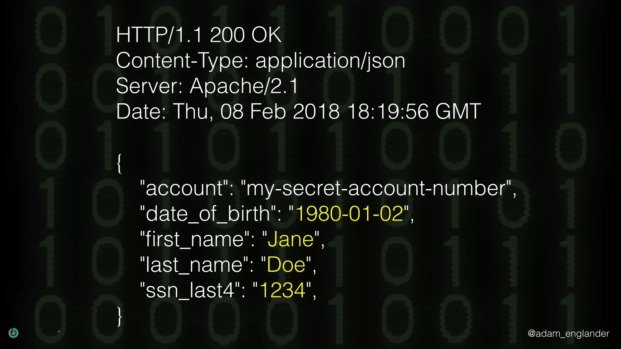 @adam_englander
HTTP/1.1 200 OK
Content-Type: application/json
Server: Apache/2.1
Date: Thu, 08 Feb 2018 18:19:56 GMT
{
"account": "my-secret-account-number",
"date_of_birth": "1980-01-02",
"ﬁrst_name": "Jane",
"last_name": "Doe",
"ssn_last4": "1234",
}
 