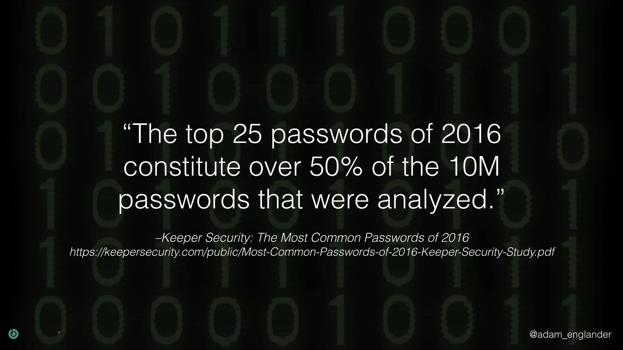 @adam_englander
–Keeper Security: The Most Common Passwords of 2016
https://keepersecurity.com/public/Most-Common-Passwords-of-2016-Keeper-Security-Study.pdf
“The top 25 passwords of 2016
constitute over 50% of the 10M
passwords that were analyzed.”
 