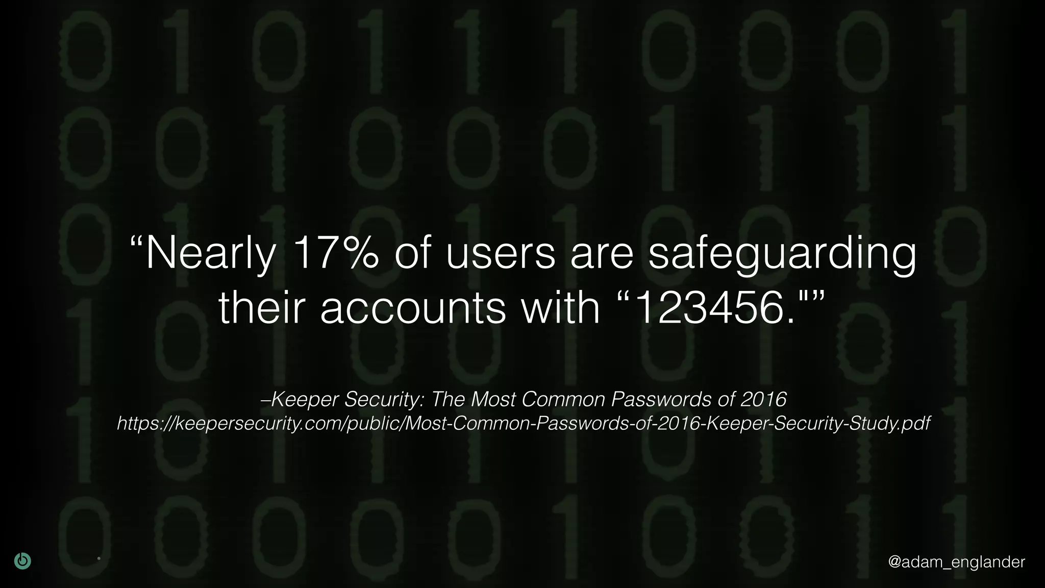 @adam_englander
–Keeper Security: The Most Common Passwords of 2016
https://keepersecurity.com/public/Most-Common-Passwords-of-2016-Keeper-Security-Study.pdf
“Nearly 17% of users are safeguarding
their accounts with “123456."”
 