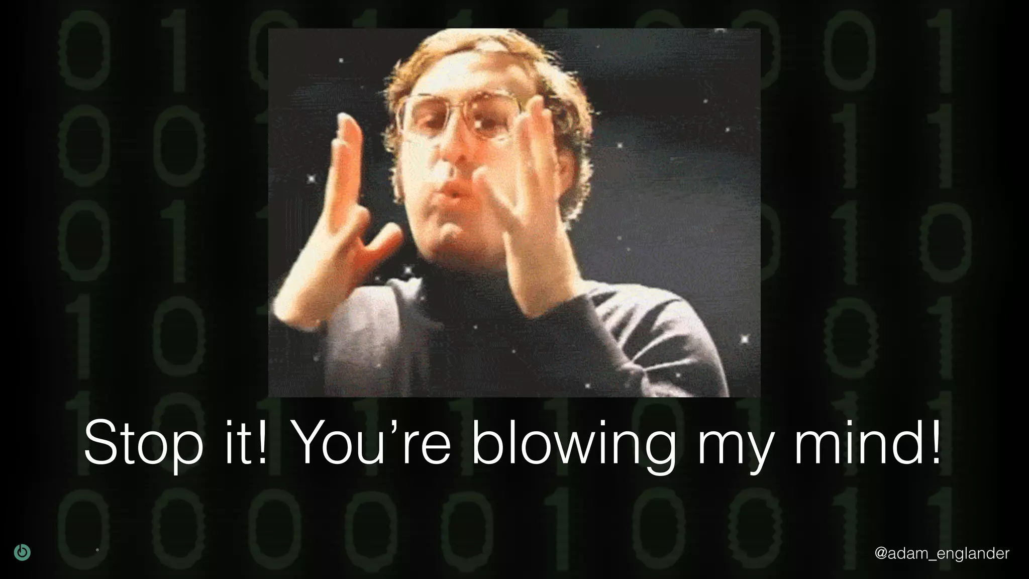 @adam_englander
Stop it! You’re blowing my mind!
 