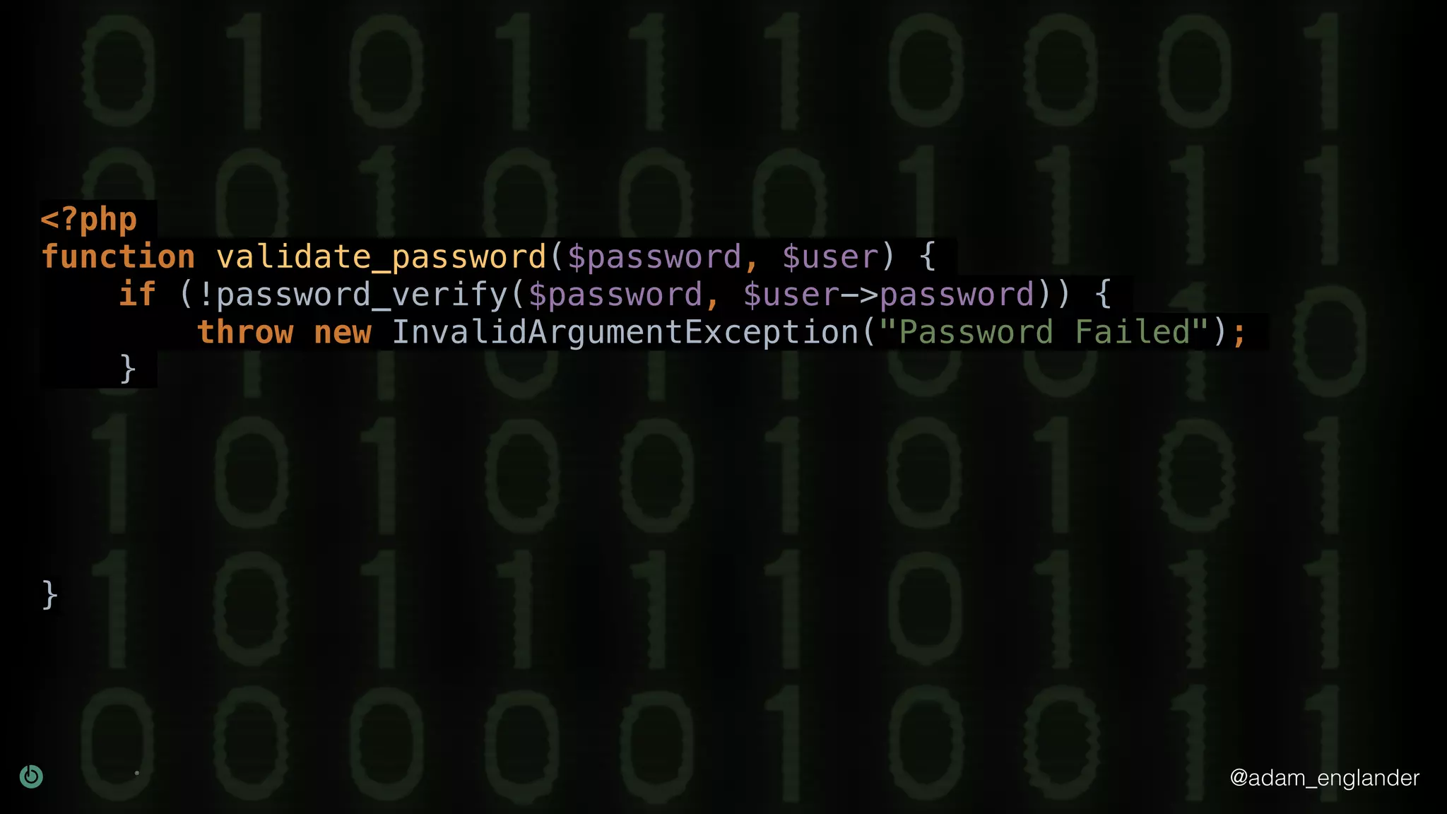 @adam_englander
<?php
function validate_password($password, $user) {
if (!password_verify($password, $user->password)) {
throw new InvalidArgumentException("Password Failed");
}
}
 