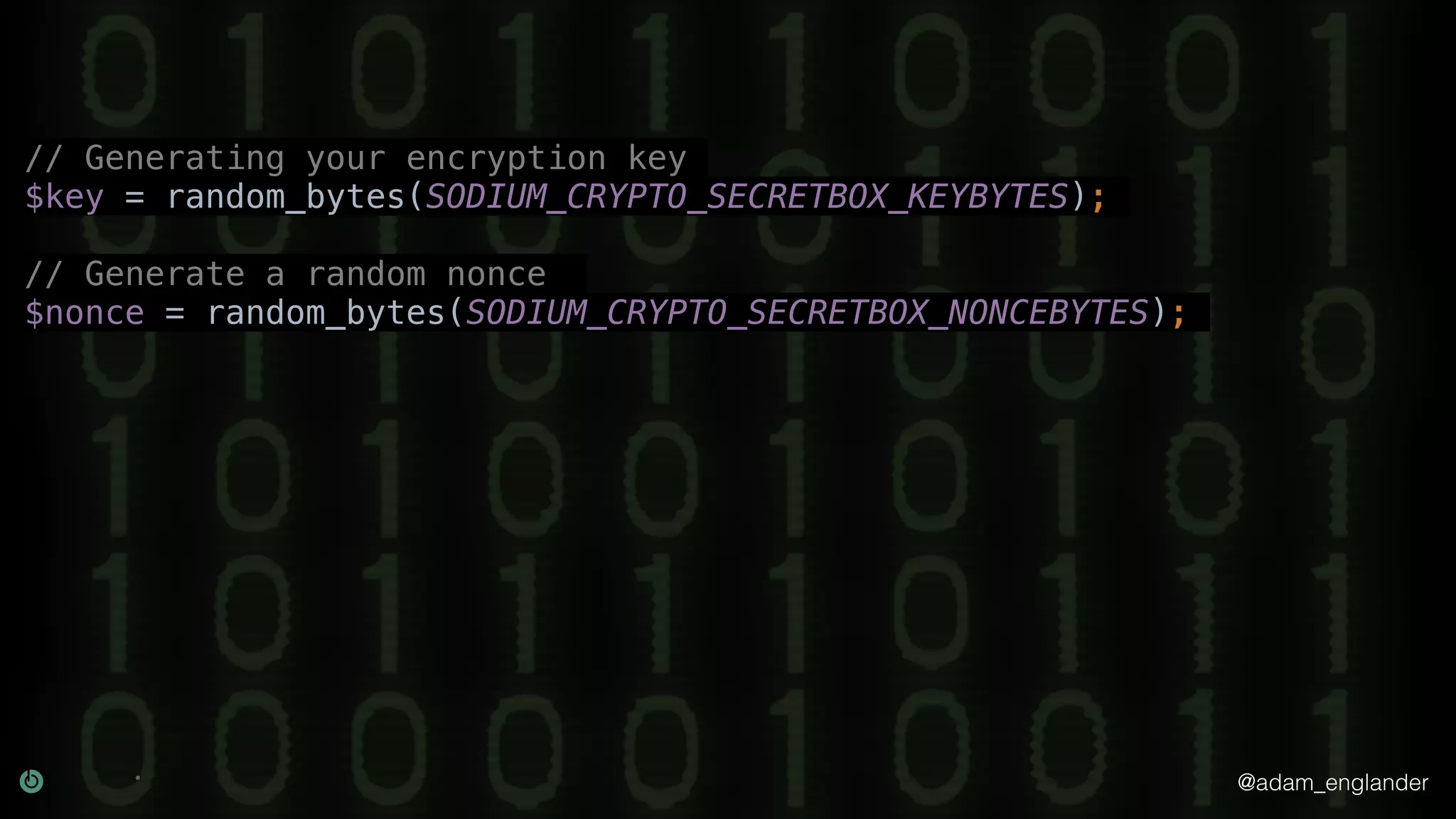 @adam_englander
// Generating your encryption key
$key = random_bytes(SODIUM_CRYPTO_SECRETBOX_KEYBYTES);
// Generate a random nonce
$nonce = random_bytes(SODIUM_CRYPTO_SECRETBOX_NONCEBYTES);
 