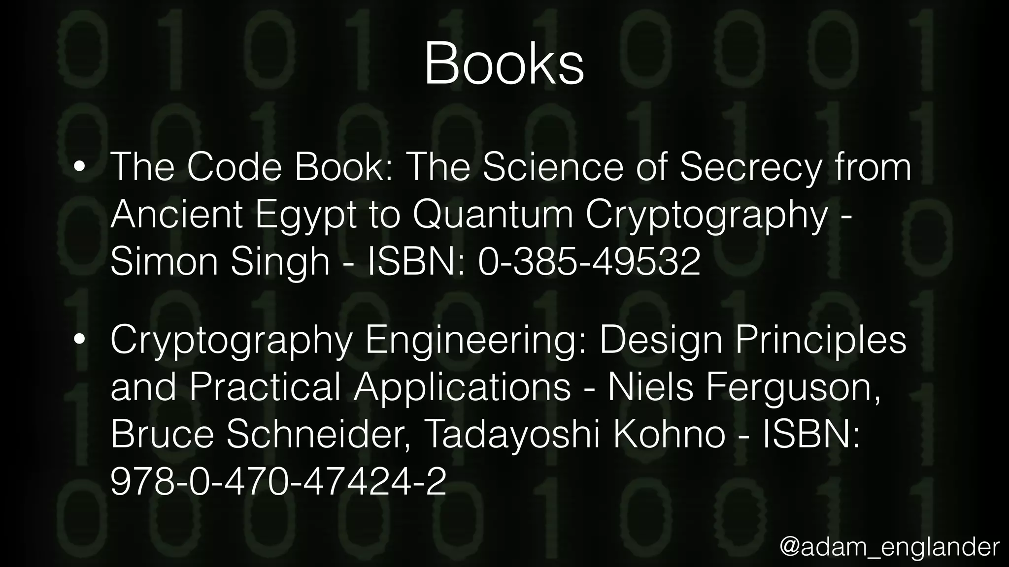 @adam_englander
Books
• The Code Book: The Science of Secrecy from
Ancient Egypt to Quantum Cryptography -
Simon Singh - ISBN: 0-385-49532
• Cryptography Engineering: Design Principles
and Practical Applications - Niels Ferguson,
Bruce Schneider, Tadayoshi Kohno - ISBN:
978-0-470-47424-2
 