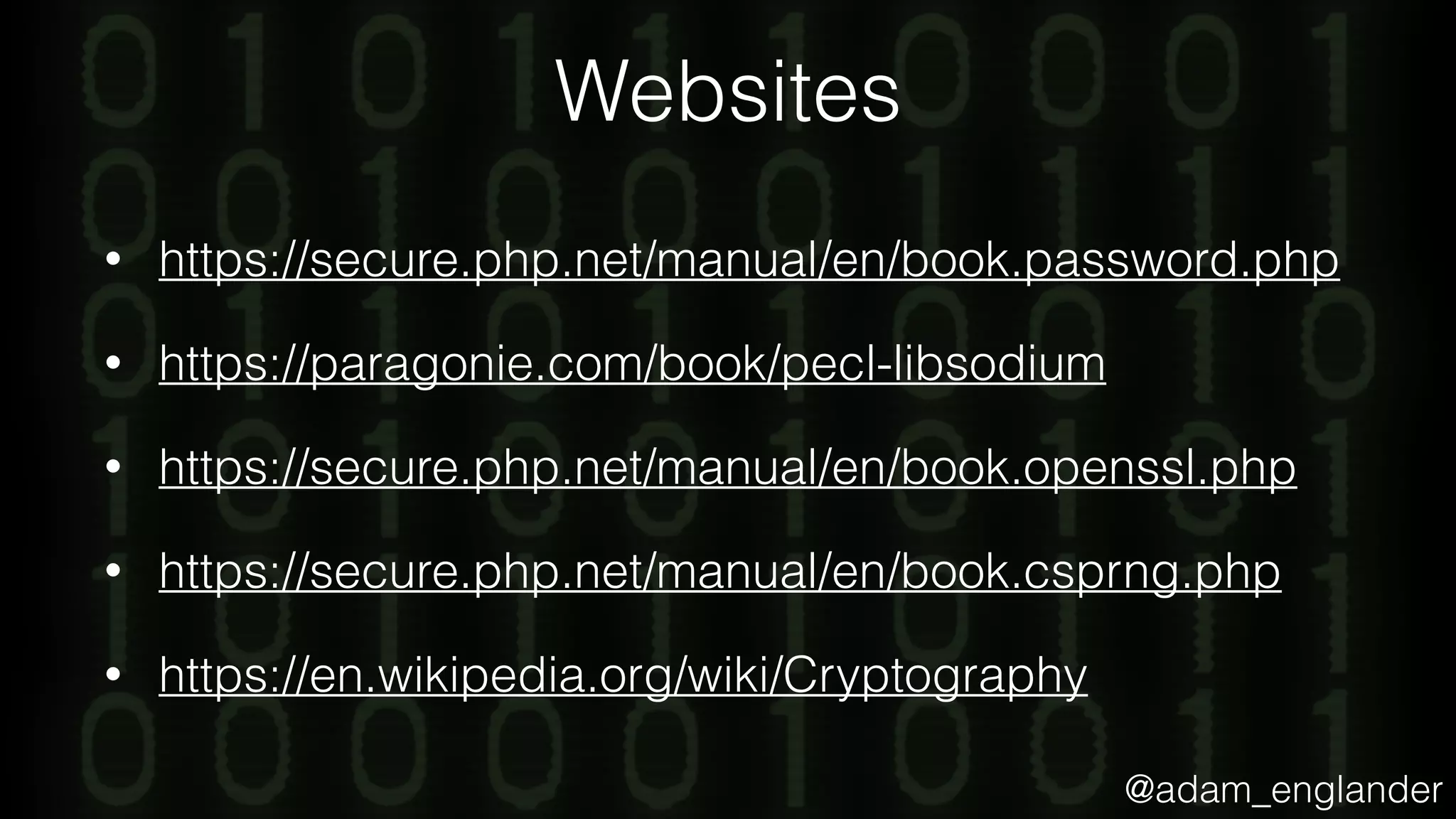 @adam_englander
Websites
• https://secure.php.net/manual/en/book.password.php
• https://paragonie.com/book/pecl-libsodium
• https://secure.php.net/manual/en/book.openssl.php
• https://secure.php.net/manual/en/book.csprng.php
• https://en.wikipedia.org/wiki/Cryptography
 