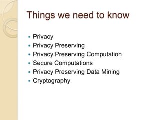 Things we need to knowPrivacyPrivacy PreservingPrivacy Preserving ComputationSecure ComputationsPrivacy Preserving Data MiningCryptography