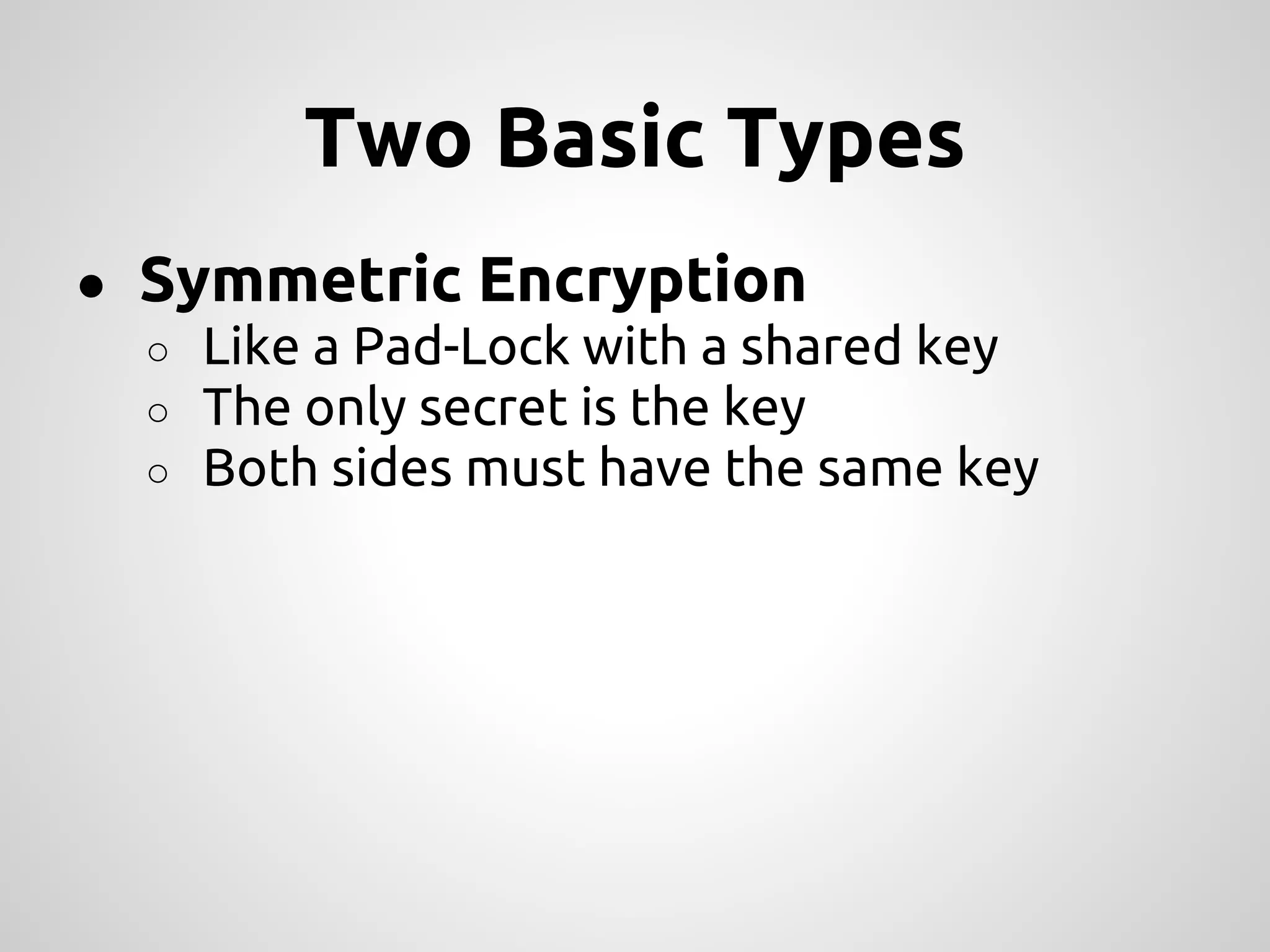 Two Basic Types ● Symmetric Encryption ○ Like a Pad-Lock with a shared key ○ The only secret is the key ○ Both sides must have the same key 