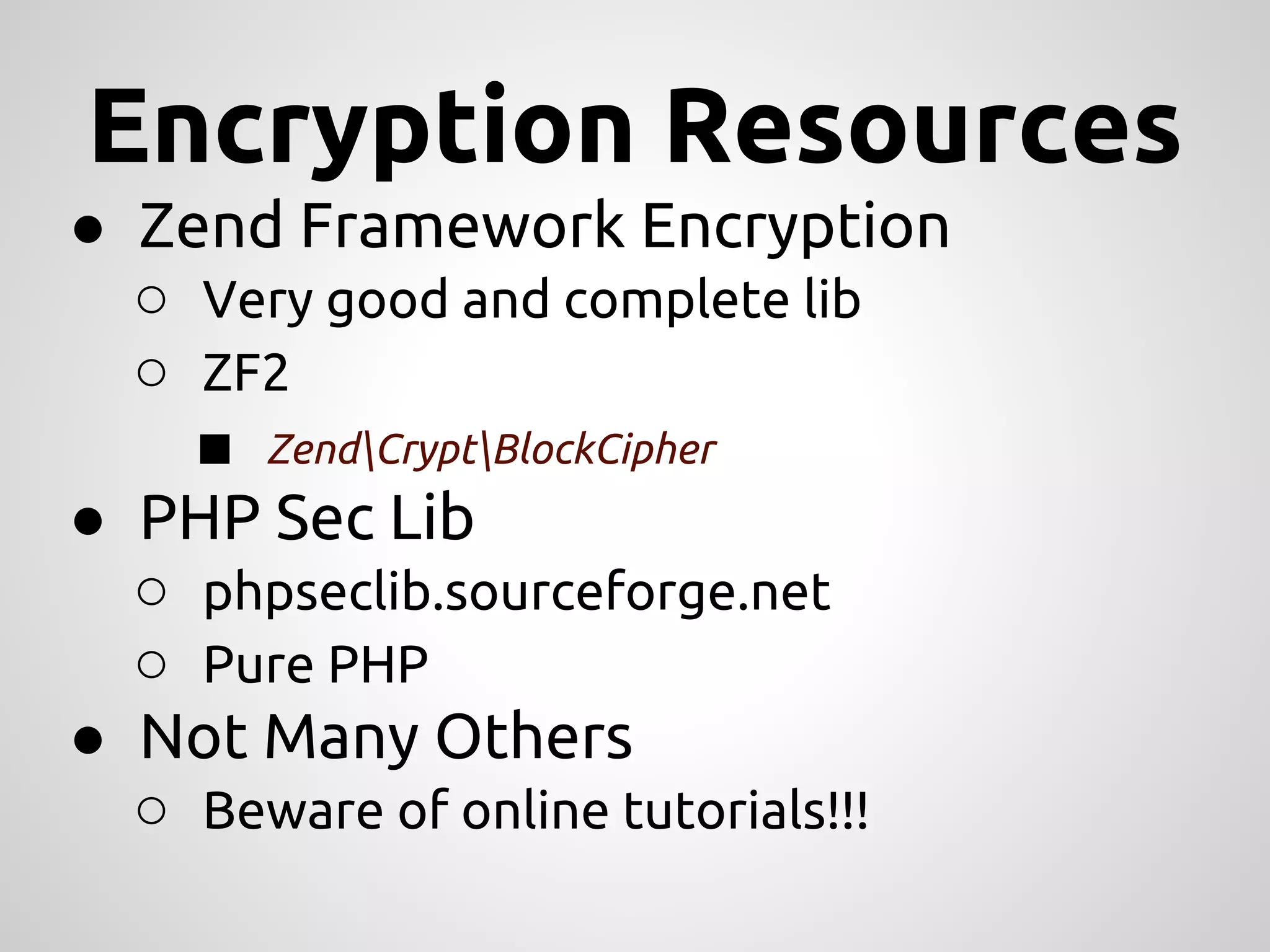 Encryption Resources ● Zend Framework Encryption ○ Very good and complete lib ○ ZF2 ■ ZendCryptBlockCipher ● PHP Sec Lib ○ phpseclib.sourceforge.net ○ Pure PHP ● Not Many Others ○ Beware of online tutorials!!! 
