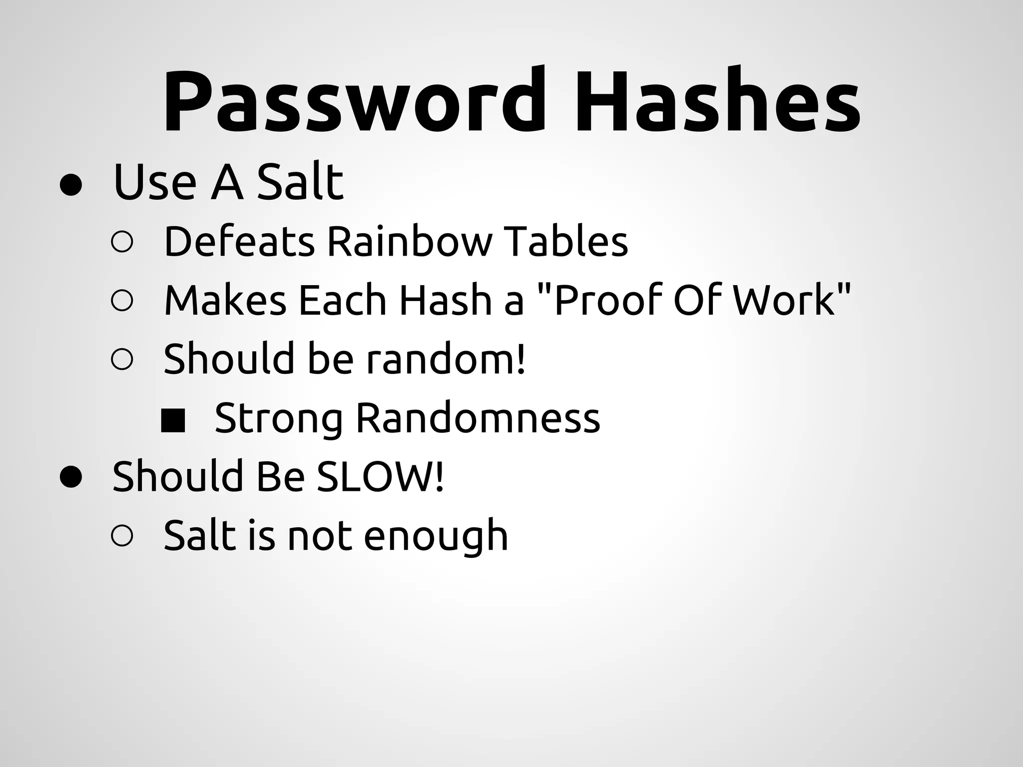 Password Hashes ● Use A Salt ○ Defeats Rainbow Tables ○ Makes Each Hash a "Proof Of Work" ○ Should be random! ■ Strong Randomness ● Should Be SLOW! ○ Salt is not enough 