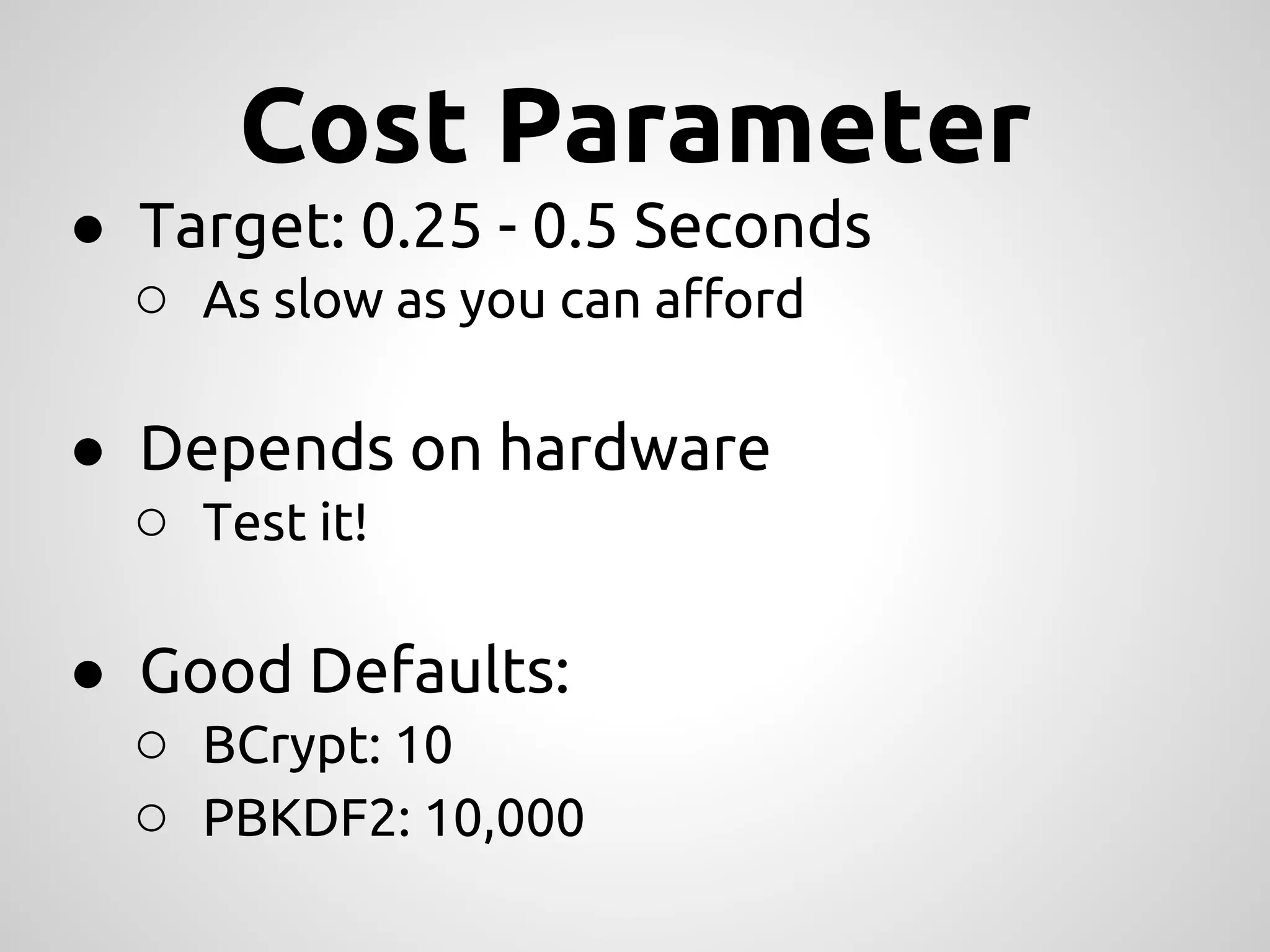 Cost Parameter ● Target: 0.25 - 0.5 Seconds ○ As slow as you can afford ● Depends on hardware ○ Test it! ● Good Defaults: ○ BCrypt: 10 ○ PBKDF2: 10,000 
