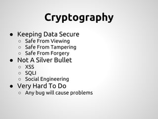 Cryptography
● Keeping Data Secure
  ○ Safe From Viewing
  ○ Safe From Tampering
  ○ Safe From Forgery
● Not A Silver Bullet
  ○ XSS
  ○ SQLI
  ○ Social Engineering
● Very Hard To Do
  ○ Any bug will cause problems
 