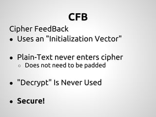 CFB
Cipher FeedBack
● Uses an "Initialization Vector"

● Plain-Text never enters cipher
  ○ Does not need to be padded


● "Decrypt" Is Never Used

● Secure!
 