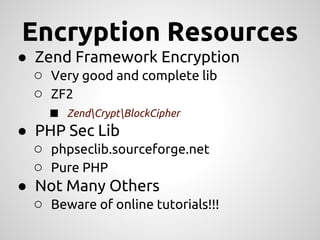 Encryption Resources
● Zend Framework Encryption
  ○ Very good and complete lib
  ○ ZF2
    ■ ZendCryptBlockCipher
● PHP Sec Lib
  ○ phpseclib.sourceforge.net
  ○ Pure PHP
● Not Many Others
  ○ Beware of online tutorials!!!
 