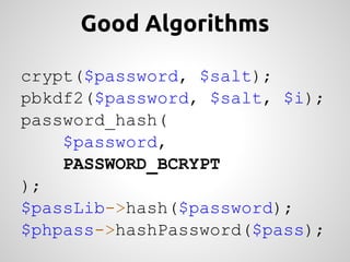 Good Algorithms

crypt($password, $salt);
pbkdf2($password, $salt, $i);
password_hash(
    $password,
    PASSWORD_BCRYPT
);
$passLib->hash($password);
$phpass->hashPassword($pass);
 