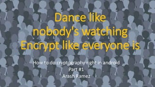 Dance like
nobody's watching
Encrypt like everyone is
How to do cryptography right in android
Part #1
Arash Ramez
 