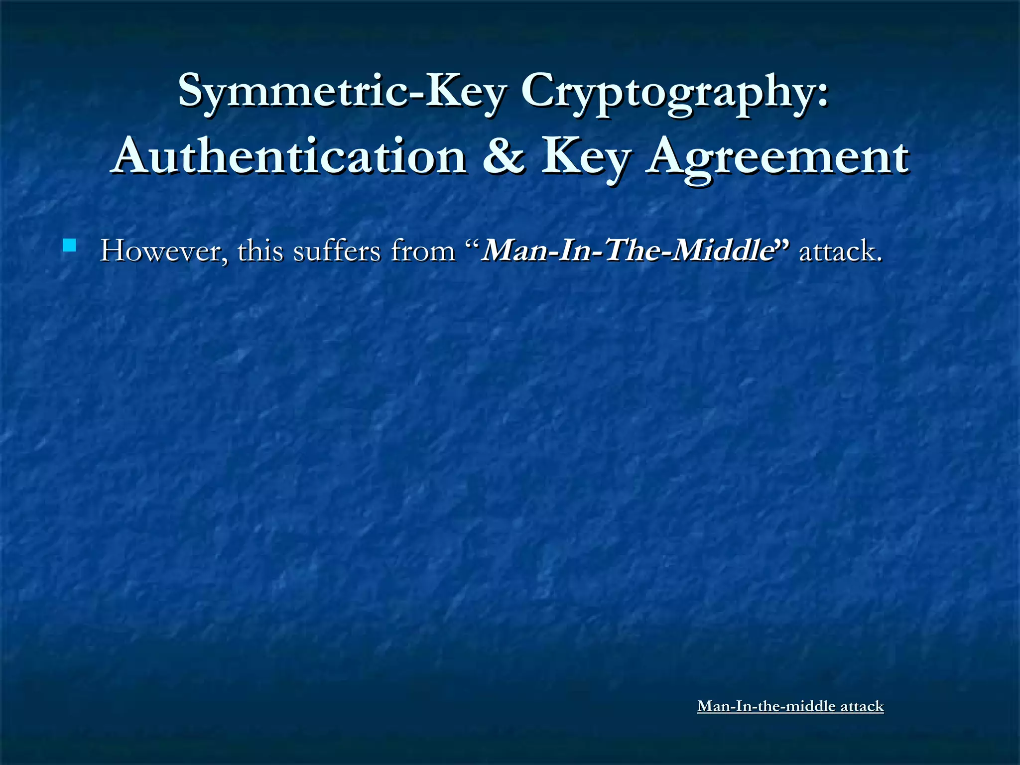 Symmetric-Key Cryptography:Symmetric-Key Cryptography:
Authentication & Key AgreementAuthentication & Key Agreement
 However, this suffers from “However, this suffers from “Man-In-The-MiddleMan-In-The-Middle”” attack.attack.
Man-In-the-middle attackMan-In-the-middle attack
 