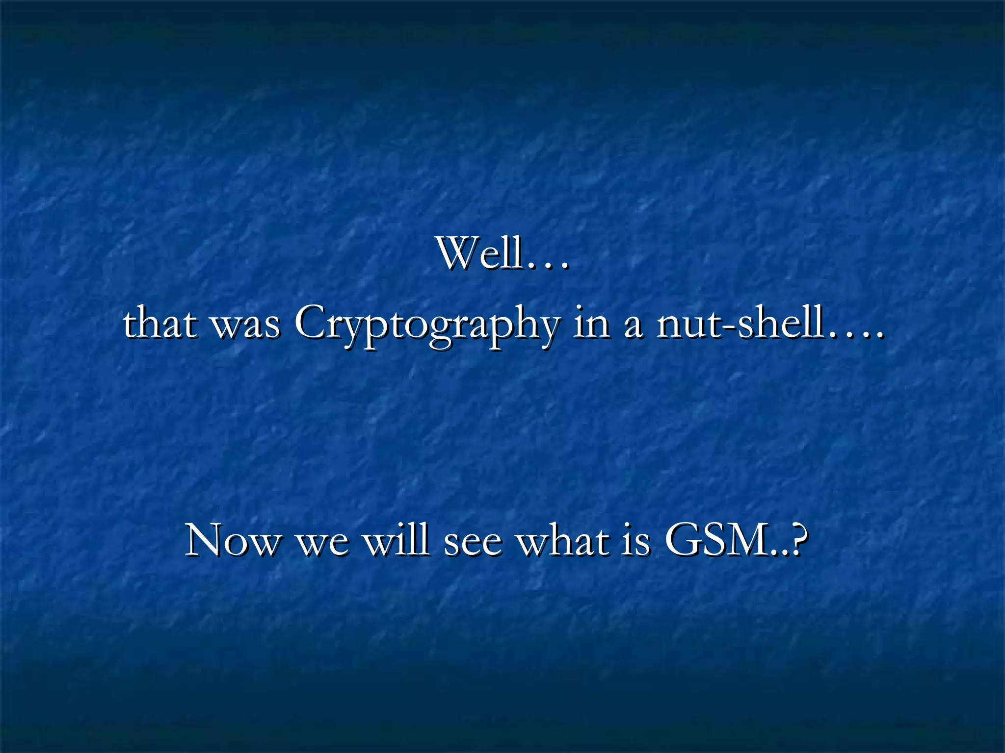 Well…Well…
that was Cryptography in a nut-shell….that was Cryptography in a nut-shell….
Now we will see what is GSM..?Now we will see what is GSM..?
 