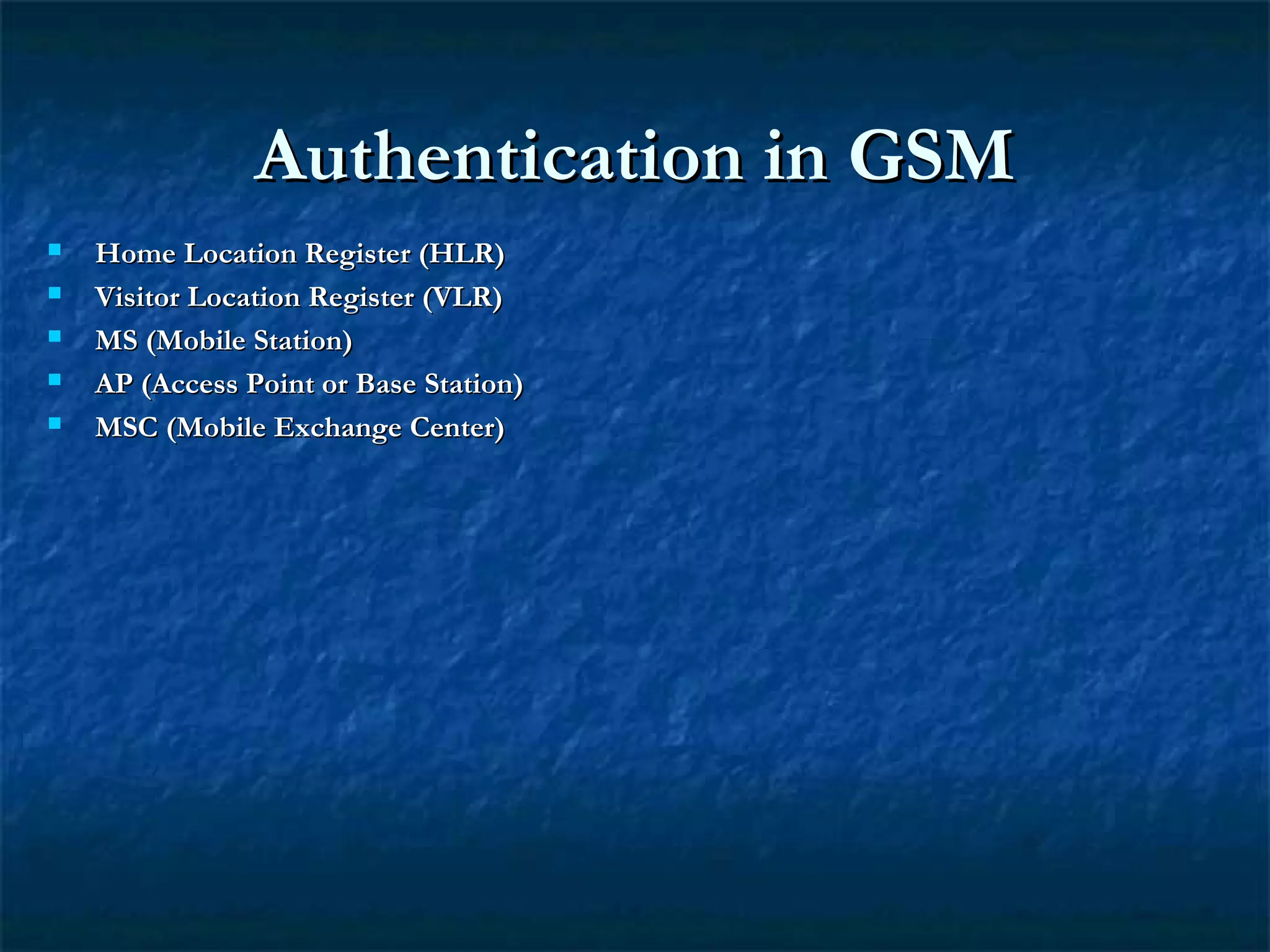 Authentication in GSMAuthentication in GSM
 Home Location Register (HLR)Home Location Register (HLR)
 Visitor Location Register (VLR)Visitor Location Register (VLR)
 MS (Mobile Station)MS (Mobile Station)
 AP (Access Point or Base Station)AP (Access Point or Base Station)
 MSC (Mobile Exchange Center)MSC (Mobile Exchange Center)
 