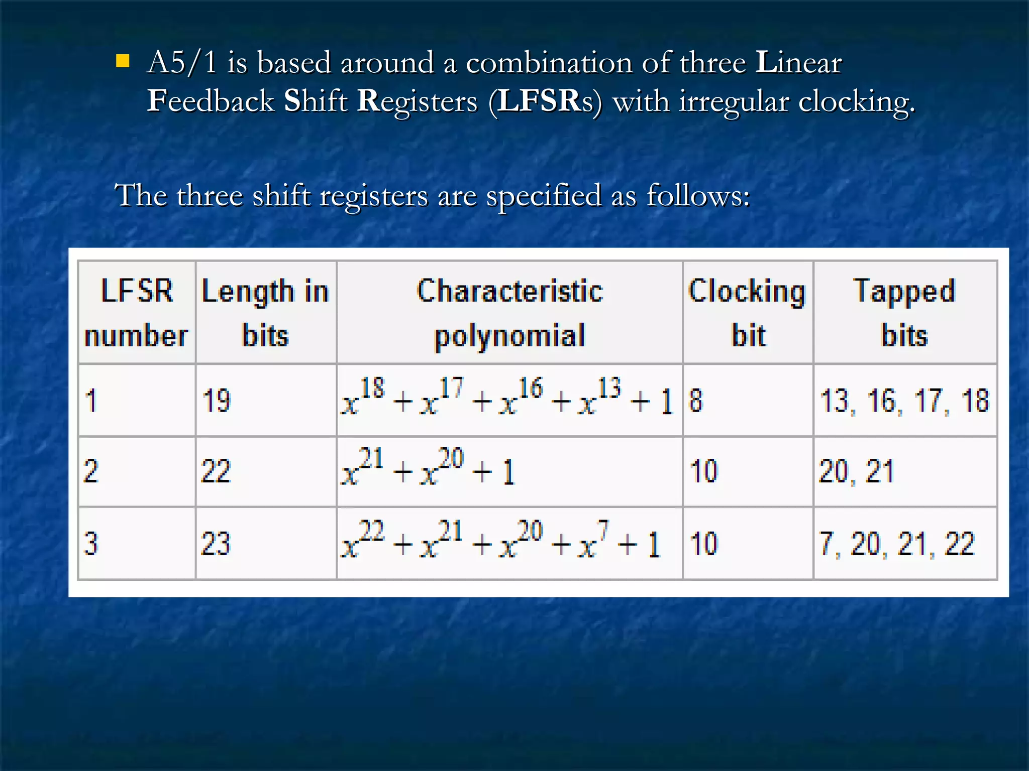  A5/1 is based around a combination of threeA5/1 is based around a combination of three LLinearinear
FFeedbackeedback SShifthift RRegisters (egisters (LFSRLFSRs) with irregular clocking.s) with irregular clocking.
The three shift registers are specified as follows:The three shift registers are specified as follows:
 