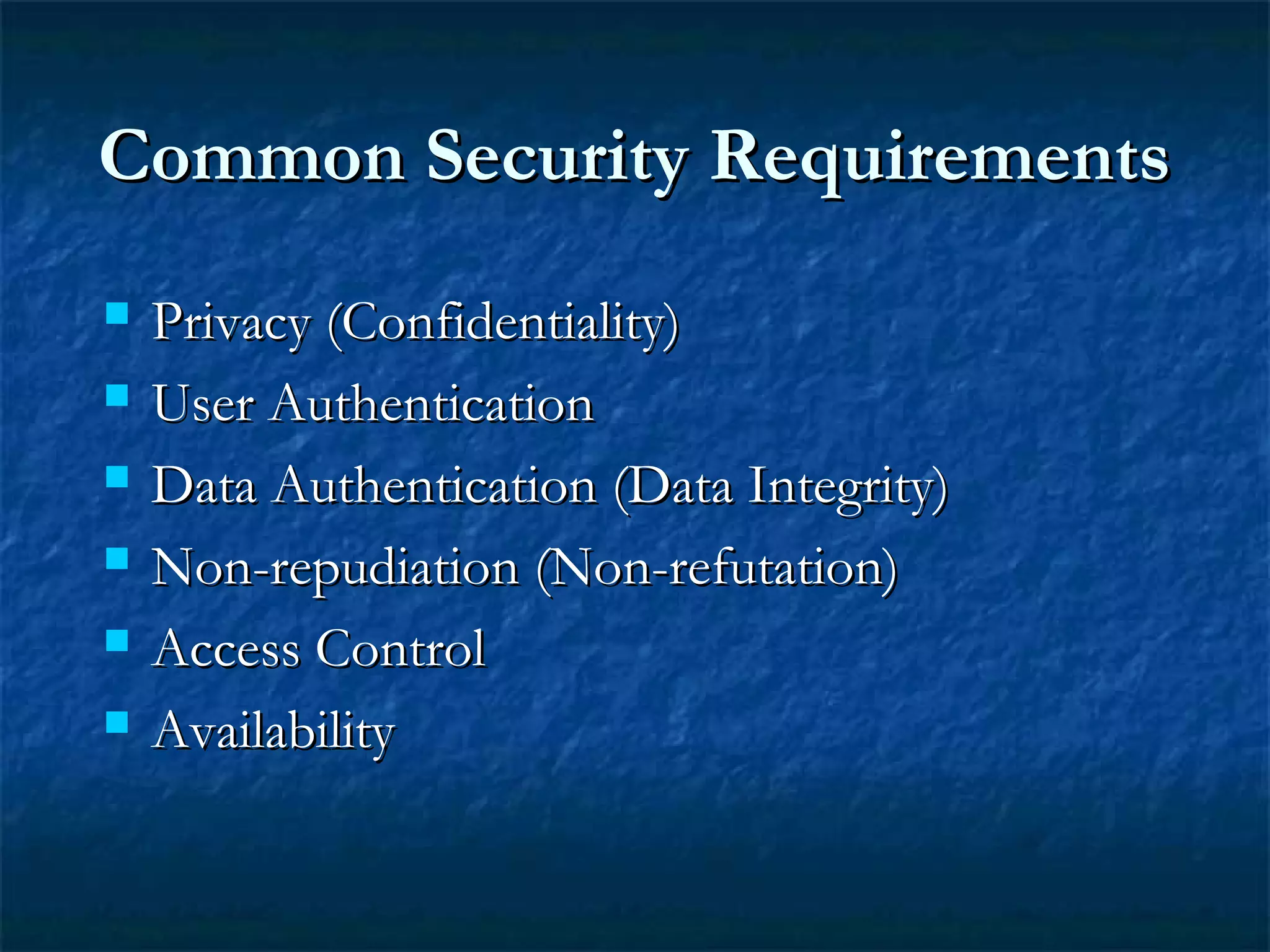 Common Security RequirementsCommon Security Requirements
 Privacy (Confidentiality)Privacy (Confidentiality)
 User AuthenticationUser Authentication
 Data Authentication (Data Integrity)Data Authentication (Data Integrity)
 Non-repudiation (Non-refutation)Non-repudiation (Non-refutation)
 Access ControlAccess Control
 AvailabilityAvailability
 