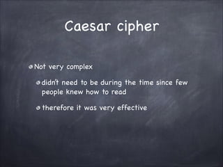 Caesar cipher
Not very complex

didn’t need to be during the time since few
people knew how to read

therefore it was very effective
 