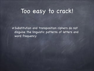 Too easy to crack!
Substitution and transposition ciphers do not
disguise the linguistic patterns of letters and
word frequency
 