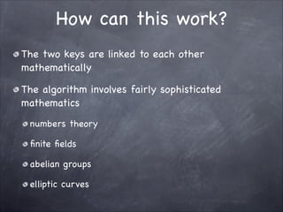 How can this work?
The two keys are linked to each other
mathematically

The algorithm involves fairly sophisticated
mathematics

numbers theory

finite fields

abelian groups

elliptic curves
 
