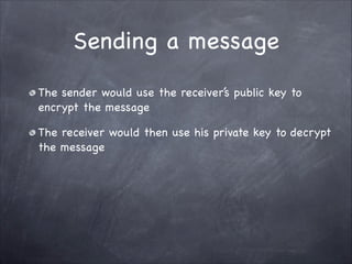 Sending a message
The sender would use the receiver’s public key to
encrypt the message

The receiver would then use his private key to decrypt
the message
 