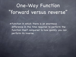 One-Way Function
“forward versus reverse”
Function in which there is an enormous
difference in the time required to perform the
function itself compared to how quickly you can
perform its inverse
 