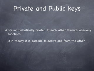 Private and Public keys
are mathematically related to each other through one-way
functions

in theory it is possible to derive one from the other
 