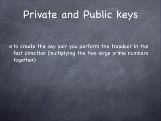 Private and Public keys
to create the key pair you perform the trapdoor in the
fast direction (multiplying the two large prime numbers
together)
 