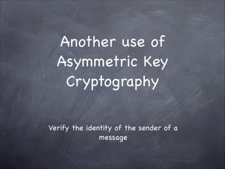 Another use of
Asymmetric Key
Cryptography
Verify the identity of the sender of a
message
 