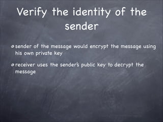 Verify the identity of the
sender
sender of the message would encrypt the message using
his own private key

receiver uses the sender’s public key to decrypt the
message
 